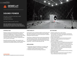 Product Data
PD-SP-V2.1.19
SOUND POWER
SOUND SOURCE RATING AND
COMPARISON
SOUND DESIGN
SOUND PRESSURE BASED
RATE AND COMPARE DIFFERENT NOISE SOURCES
WITH EASE AND EXACTNESS WHILE SIMULTANEOUSLY
MONITORING ANY NUMBER OF MEASURED PARAMETERS.
https://dewesoft.com/applications/acoustics/sound-power
LEARN MORE:
INTRODUCTION
Producers of almost any kind of machinery or devices are
required by regulations, e.g. the Noise and machinery
directive of EU (2006/42/EC), to measure and declare the
sound power of their products - anything from toys, printers
and white goods to industrial tools and construction
machinery. Sound Power is also used in engineering tasks
such as product sound design.
Dewesoft Sound Power solution - data acquisition unit,
microphone and PC-based software - provides sound power
measurements with familiar, distinctive user interface.
FUNCTIONALITY
Sound sources such as machinery radiates acoustic power and
this creates sound pressure. Sound pressure the measurable
effect, but sound power is the cause. Sound power is useful to
quantify the noise of a product.
Sound Power is defined as the total sound energy radiated by
a sound source per unit time - the unit of measurement is the
watt. The sound power level is the preferred measurement as
it is consistent, comparable, and more useful for noise control
engineering – results are usually reported in dB.
APPLICATIONS
•	 Sound power rating and comparison in accordance with
multiple ISO standards, e.g. for product noise labelling
•	 Production audits and high-volume testing
•	 Preventive and reactive sound design of products
KEY FEATURES
•	 Multiple standards with a single solution
•	 Fully compliant with relevant sound power standards ISO
3741, ISO 3743-1, ISO 3743-2, ISO 3744, ISO 3745, ISO 639-3,
ISO 639-4, ISO 639-5, ISO 639-6
•	 Step-by-step procedure
•	 Guides you through the entire measurement procedure
with the clear and comprehensive user interface of
Dewesoft X software
•	 Real time and offline calculation
•	 All calculated parameters are available during measurement
as well as offline; rapid calculation of correction factors K1
(background noise measurement), K2 (room correction with
integrated RT60 module), C1, C2 and C3 (deviations due
to meteorological reasons - temperature and barometric
pressure); support for raw time domain data storing and
offline sound power calculation
•	 Heavy machinery procedure
•	 Designated measurement procedures for heavy machinery
•	 Reporting template
•	 After conducting the measurement, present your data in
the pre-defined yet flexible report template
 