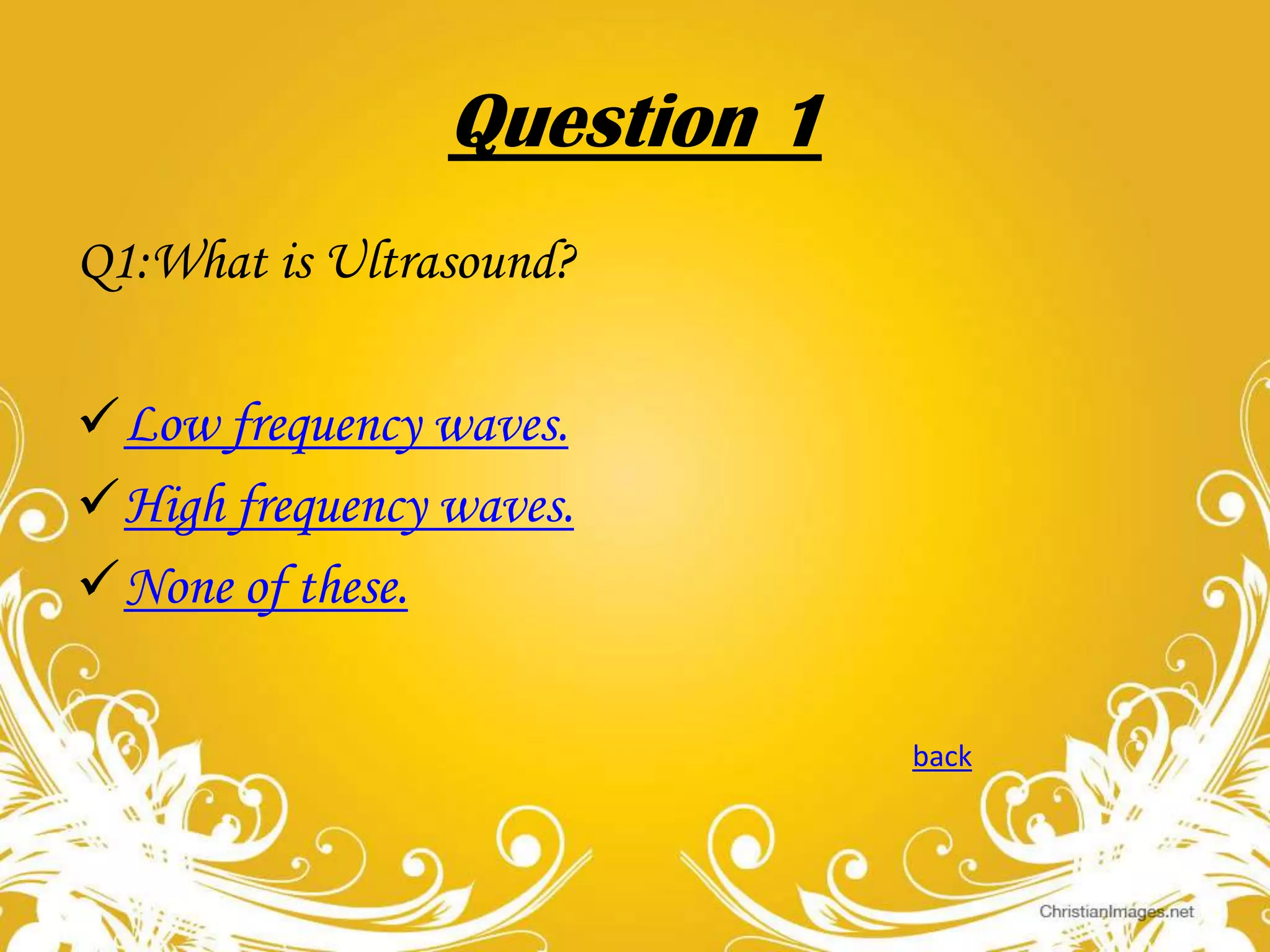 Question 1
Q1:What is Ultrasound?
Low frequency waves.
High frequency waves.
None of these.
back

 