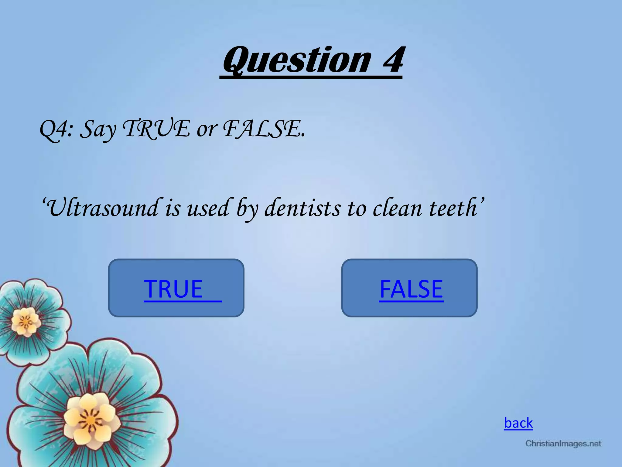 Question 4
Q4: Say TRUE or FALSE.
‘Ultrasound is used by dentists to clean teeth’
TRUE

FALSE

back

 