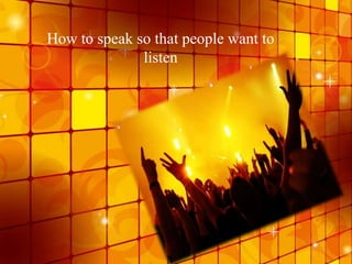 How to speak so that people want to
listen
 
