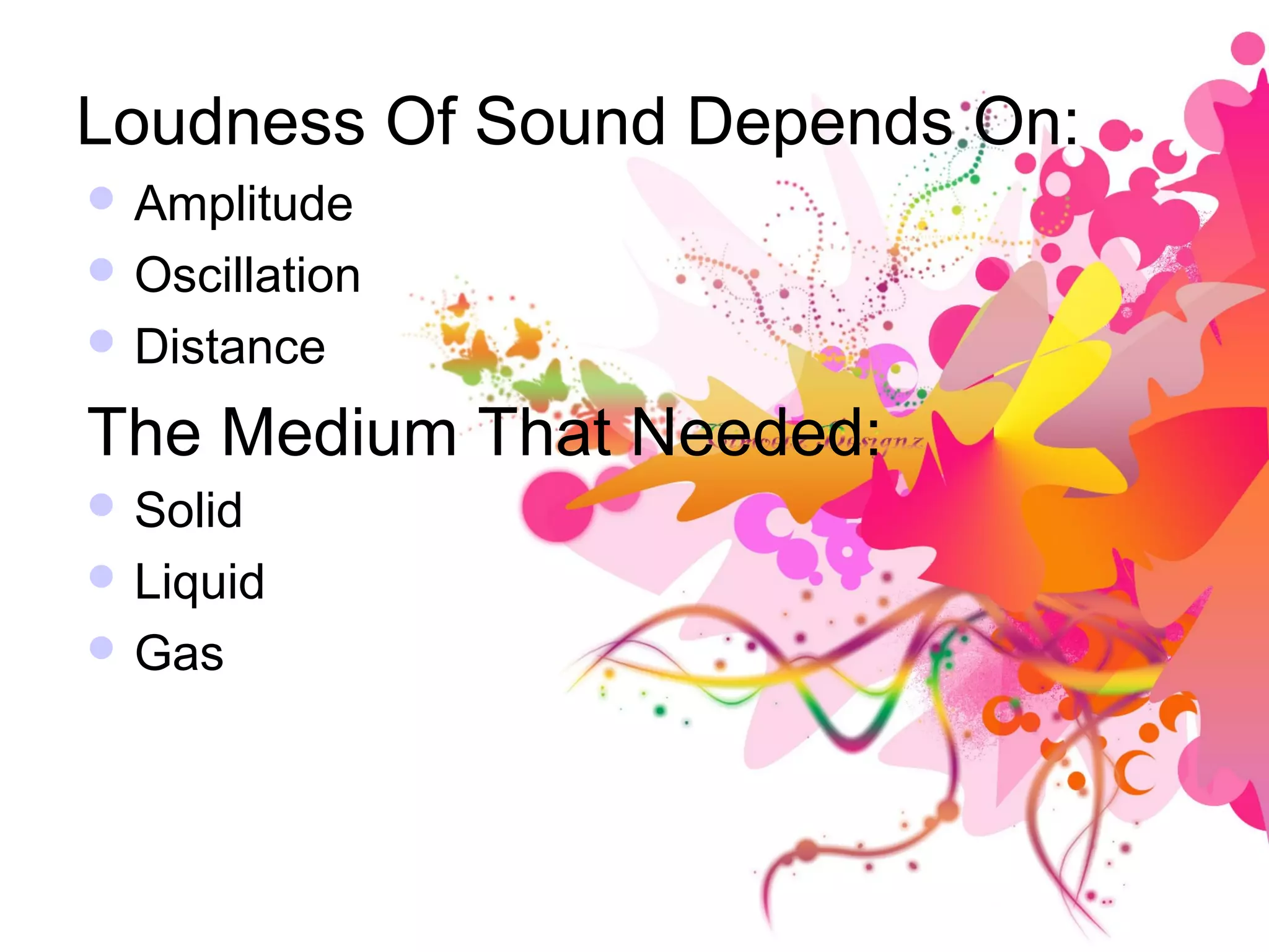 Loudness Of Sound Depends On:
 Amplitude
 Oscillation
 Distance
The Medium That Needed:
 Solid
 Liquid
 Gas
 