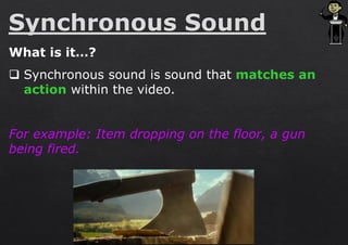 What is it…?
❑ Synchronous sound is sound that matches an
action within the video.
For example: Item dropping on the floor, a gun
being fired.
 