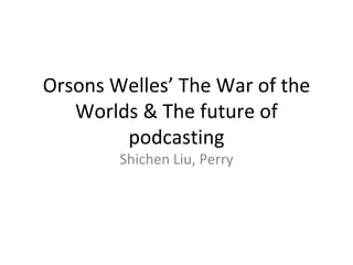 Orsons Welles’ The War of the
Worlds & The future of
podcasting
Shichen Liu, Perry
 