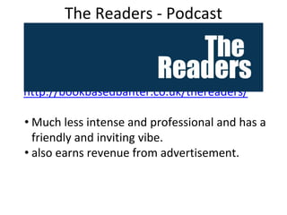 The Readers - Podcast
http://bookbasedbanter.co.uk/thereaders/
• Much less intense and professional and has a
friendly and inviting vibe.
• also earns revenue from advertisement.
 