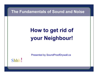 The Fundamentals of Sound and Noise



         How to get rid of
         your Neighbour!

         Presented by SoundProofDrywall.ca
 