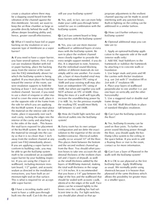 create a situation where there may          still use your IsoDamp system?              propriate adjustments to the resilient
    be a slapping sound heard from the                                                      channel spacing can be made to avoid
    vibration of the channel against the        A: Yes, and, in fact, we can even help      interfering with any junction boxes.
    thin membrane. Second, we want to           make your cable pass-through better         Built-in lighting on the ceiling can be
    keep the air-flow chamber as large as       suited for use in combination with the      addressed in a similar fashion.
    possible directly behind the wall. This     IsoDamp system.
    allows deeper breathing ability and,                                                    Q: How can I further enhance my
    hence, greater overall effectiveness.       Q: Can I use cement board or limp           IsoDamp system?
                                                mass barriers with the IsoDamp system?
    Q: What if I need to have foil or paper                                                 A: Optional additional steps you can
    backing on my insulation or use a           A: Yes, you can use more massive            take are to:
    separate type of membrane as a vapor        wallboard or additional layers of extra
    barrier?                                    mass with the IsoDamp system. Be            1. Apply an optional IsoDamp appli-
                                                sure to place the resilient channel         cation to the opposite side of the wall
    A: If you need to have a vapor barrier,     more closely together to provide the        (interior walls only)
    you have several options. First, if you     extra weight support needed, if you do      2. Add ASC Stud Stabilizers to the
    can use insulation blanket with foil        this. It is important to note, however,     framework or stabilize the framework
    or paper backing, place the backing         that the individual sound blocking          by attaching it to concrete walls or
    away from the interior of the room          abilities of different materials do not     foundation
    (see the FAQ immediately above) for         simply add to one another. For exam-        3. Use larger studs and joists and fill
    which the IsoDamp system is being           ple, a layer of mass-loaded vinyl may       the cavities with thicker insulation
    applied. If you must place the backing      have an independent STC rating of           (e.g. use 2x6 with 5” insulation fill vs
    toward the interior of the room, use        30dB and your existing wall may also        2x4 with 3” insulation fill)
    wire insulation supports to hold the        have an independent STC rating of           4. Place your layers of wallboard
    backing at least 1 inch away from the       30dB, but when put together you will        perpendicular to one another (i.e. put
    resilient channel. Second, if you need      NOT achieve an STC of 60dB. Dou-            one layer on vertically and the other
    to use a sheet of visquine or other ma-     bling the mass of a wall will typically     horizontally)
    terial to cover the entire wall, place it   increase the soundblocking power by         5. Use a staggered stud or double stud
    on the opposite side of the frame from      2 to 4dB. So, for the previous example      frame design.
    the side for which you are applying         the resulting STC would most likely         6. Use ASC Wall Wool Batts in place
    the Iso-Wall system. If you must place      fall between 32 and 34dB.                   of standard fiberglass insulation.
    the material on the interior side of the
    frame, place it separately over each        Q: How do I build light switches and        Q: Can I put the IsoDamp system on
    stud cavity, tucking the edges into the     electrical outlets into the IsoDamp         the floor?
    interior of the cavity and attaching it     system?
    to the sides of the studs . This leaves                                                 A: Yes, IsoDamp Economy can be
    the stud faces exposed for placement        A: Every room has its own unique            used on floor joists. To further im-
    of the Iso-Wall system. Be sure to tuck     configuration and we defer the exact        prove sound blocking power through
    the material far enough into the cav-       solution to the expertise of the on-site    the floor, you should apply the Iso-
    ity so that it is no closer than 1 inch     builder/contractor. Electrical outlets      Damp Ultra system to the ceiling in
    away from the resilient channel at any      usually occur around 10” off the floor.     the space below. If you wish to add
    point (see FAQ immediately above).          This places them between the bottom         a floating floor or riser to the room,
    If you are applying a vapor barrier to      and the second resilient channel up         contact us for more information.
    conform to building code, you may           from the floor. You should offset junc-
    be able to get the IsoDamp system           tion boxes to take into account the ad-     Q: Can I use a layer of Plywood in the
    itself to be considered an acceptable       ditional thickness of the resilient chan-   walls with the IsoDamp system?
    vapor barrier by your building inspec-      nel and 2 layers of drywall, as well
    tor. If you are using the 2 layers of       as the small thickness added by the         A: It is OK to use plywood as the first
    wallboard, including moisture resis-        layers of WallDamp material, making         IsoDamp layer. Apply WallDamp
    tant board, 1/2” gasket, and acoustic       the total wall thickness in the range       as usual. We normally prefer using
    sealant as directed in the installation     of 1-3/4 inches. It is recommended          sheetrock because it is heavier than
    instructions, you have built an air/        that you leave a 1/4” gap between the       plywood of the same thickness which
    moisture-tight seal on that surface.        edge of the box and the wallboard that      allows the possibility for greater mass
    This is what is required for an accept-     should be sealed with acoustic caulk,       in a smaller space.
    able vapor barrier.                         identical to the edges of the wall. Face
                                                plates can be screwed tightly to the
    Q: I have a recording studio and I          boxes once the caulking has had suf-
    want to have a cable pass-through           ficient time to dry. For light switches,
    built into the wall. Can I do this and      you should plan ahead so that ap-
8
 