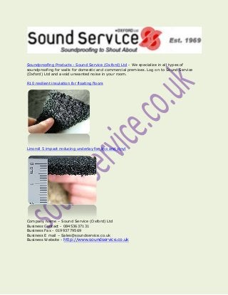 Soundproofing Products - Sound Service (Oxford) Ltd - We specialize in all types of
soundproofing for walls for domestic and commercial premises. Log on to Sound Service
(Oxford) Ltd and avoid unwanted noise in your room.
R10 resilient insulation for floating floors

Linoroll 5 impact reducing underlay for lino and vinyl

Company Name – Sound Service (Oxford) Ltd
Business Contact - 08453637131
Business Fax - 01993779569
Business E mail – Sales@soundservice.co.uk
Business Website - http://www.soundservice.co.uk

 