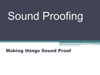 Sound Proofing
Making things Sound Proof
 