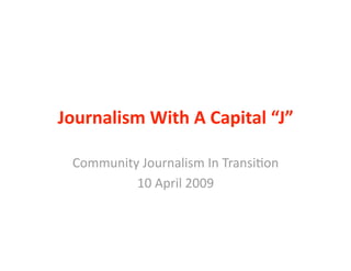 Journalism With A Capital “J” 

 Community Journalism In Transi1on 
          10 April 2009 
 