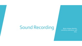 Sound Recording Music shapes identity,
comforts, entertains, and
stirs.
 