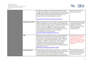 Salford City College
Eccles Sixth Form Centre
BTEC Extended Diploma in GAMES DESIGN
Unit 73: Sound For Computer Games
IG2 Task 1
6
Russell and firstcreated at a Philips factory in Germany on August
17, 1982.The standard CD is capableof holding72 minutes of music or
650 MB of data. 80 minute CDs arealso commonly used to store data
and are capableof containing700 MB of data. The picture is an
example of what the standard compactdisc looks like
http://www.computerhope.com/jargon/c/compactd.htm
much more data and is a lot
faster for the pc to read
Digital Audio Tape (DAT) Digital Audio Tape (DAT or R-DAT) is a signal recordingand playback
medium developed by Sony and introduced in 1987.In appearanceit is
similar to a Compact Cassette, using4 mm magnetic tape enclosed in a
protective shell,butis roughly half the sizeat 73 mm × 54 mm ×
10.5 mm. As the name suggests, the recordingis digital rather
than analogy.DAT has the ability to record at higher, equal or lower
samplingrates than a CD (48, 44.1 or 32 kHz sampling
rate respectively) at 16 bits quantization.
http://en.wikipedia.org/wiki/Digital_Audio_Tape
This a really old type based audio
storage no longer used but was
quite good in the day the
magnetic tape was very easy to
ruin so soon after they
introduced the disk
MIDI MIDI (Musical InstrumentDigital Interface) is a protocol developed in
the 1980's which allows electronic instruments and other digital
musical tools to communicate with each other. MIDI itself does not
make sound,it is justa series of messages like"note on," "note off,"
"note/pitch," "pitchbend," and many more. These messages are
interpreted by a MIDI instrument to produce sound. A MIDI
instrument can be a piece of hardware (electronic keyboard,
synthesizer) or part of a software environment (ableton, garageband,
digital performer, logic...).
http://www.instructables.com/id/What-is-MIDI/
This is one of the ways that we
can produce music in programs
likereaper usingthe midi
keyboard and some vtsi sounds
this can be put together to make
songs or sounds to be used in
production
Software Sequencers In digital audio recording,a sequencer is a program in a computer or
stand-alonekeyboard unit that puts together a sound sequence from a
series (or sequence) of Musical InstrumentDigital Interface
( MIDI ) events (operations).The MIDI sequencer allows theuser to
record and edit a musical performancewithout usingan audio-based
This is a good way to edit you
audio files itmakes the job a lot
faster and easier to do without
the need for audio input
 