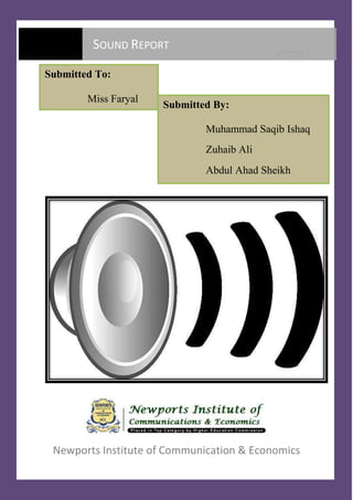 9/7/2013
Newports Institute of Communication & Economics
SOUND REPORT
Submitted To:
Miss Faryal
Submitted By:
Muhammad Saqib Ishaq
Zuhaib Ali
Abdul Ahad Sheikh
 