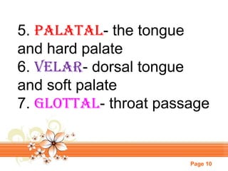 5. Palatal- the tongue
and hard palate
6. velar- dorsal tongue
and soft palate
7. Glottal- throat passage

Page 10

 