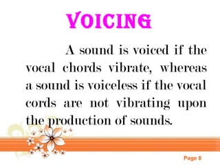 Voicing
A sound is voiced if the
vocal chords vibrate, whereas
a sound is voiceless if the vocal
cords are not vibrating upon
the production of sounds.
Page 8

 
