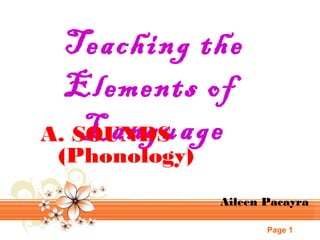 Teaching the
Elements of
Language
A. SOUNDS
(Phonology)

Aileen Pacayra
Page 1

 