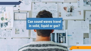 Can sound waves travel
in solid, liquid or gas?
12
 