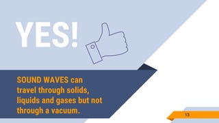 YES!
13
SOUND WAVES can
travel through solids,
liquids and gases but not
through a vacuum.
 