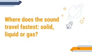 Where does the sound
travel fastest: solid,
liquid or gas?
15
 