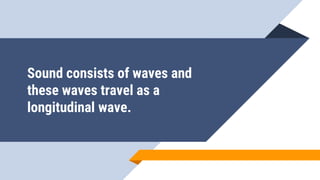 Sound consists of waves and
these waves travel as a
longitudinal wave.
 