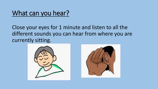 What can you hear?
Close your eyes for 1 minute and listen to all the
different sounds you can hear from where you are
currently sitting.
 