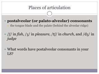 Places of articulation
 postalveolar (or palato-alveolar) consonants
 the tongue blade and the palate (behind the alveol...