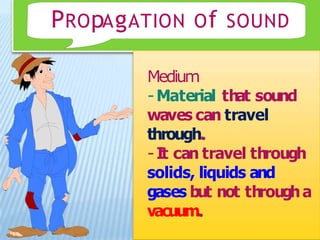 PROpAgATION Of SOUND
Medium
-Material that sound
waves can travel
through
-It can travel through
solids, liquids and
gases but not througha
vacuum
 