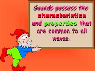 Sounds possess the
characteristics
and properties that
are common to all
waves.
 