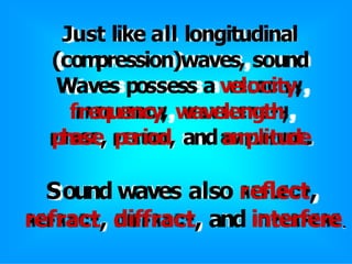 Just like all longitudinal
(com
pression)waves, sound
Waves possess a velocity,
frequency, wavelength,
phase, period, and am
plitude
Sound waves also reflect,
refract, diffract, and interfere.
 