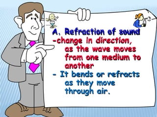 A. Refraction of sound
-change in direction,
as the wave moves
from one medium to
another
- It bends or refracts
as they move
through air.
 