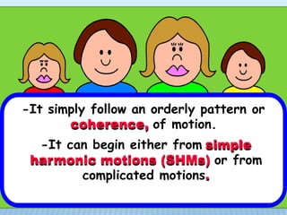 -It simply follow an orderly pattern or
coherence, of motion.
-It can begin either from simple
harmonic motions (SHMs) or from
complicated motions.
 