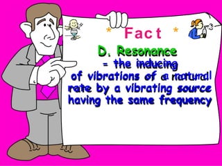 * Fac t *
D. Resonance
- the inducing
of vibrations of a natural
rate by a vibrating source
having the same frequency
 