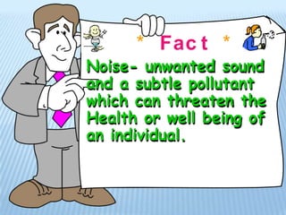 * Fac t *
Noise- unwanted sound
and a subtle pollutant
which can threaten the
Health or well being of
an individual.
 