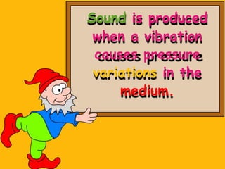 Sound is produced
when a vibration
causes pressure
variations in the
medium.
 