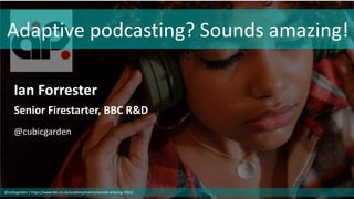 Adaptive podcasting? Sounds amazing!
Ian Forrester
Senior Firestarter, BBC R&D
@cubicgarden
@cubicgarden | https://www.bbc.co.uk/academy/events/sounds-amazing-2022/
 