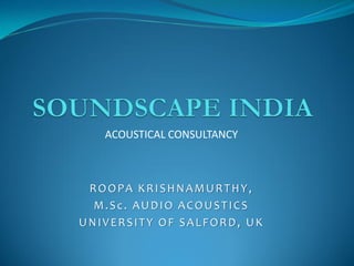 ACOUSTICAL CONSULTANCY
ROOPA KRISHNAMURTHY,
M.Sc. AUDIO ACOUSTICS
UNIVERSITY OF SALFORD, UK
 