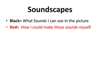 Soundscapes
• Black= What Sounds I can see in the picture
• Red= How I could make these sounds myself
 