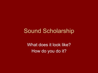 Sound Scholarship

 What does it look like?
  How do you do it?
 