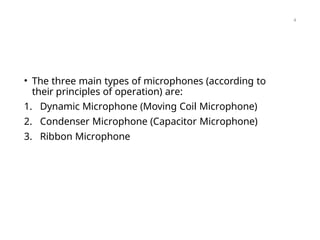 • The three main types of microphones (according to
their principles of operation) are:
1. Dynamic Microphone (Moving Coil Microphone)
2. Condenser Microphone (Capacitor Microphone)
3. Ribbon Microphone
4
 