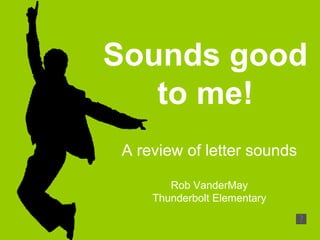 Sounds good to me! A review of letter sounds Rob VanderMay Thunderbolt Elementary 
