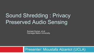 Sound Shredding : Privacy
Preserved Audio Sensing
Presenter: Moustafa Alzantot (UCLA)
Sumeet Kumar, et al.
Carnegie Melon University
 