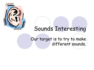 Sounds Interesting
Our target is to try to make
different sounds.
 