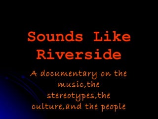 Sounds Like Riverside A documentary on the music,the stereotypes,the culture,and the people 