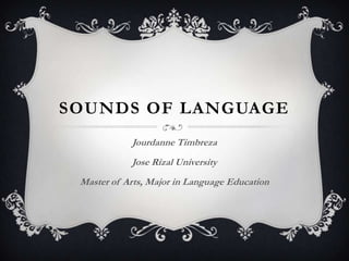 SOUNDS OF LANGUAGE
Jourdanne Timbreza
Jose Rizal University
Master of Arts, Major in Language Education
 