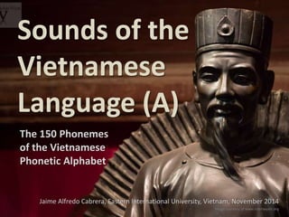 Sounds of the 
Vietnamese 
Language (A) 
The 150 Phonemes 
of the Vietnamese 
Phonetic Alphabet 
Jaime Alfredo Cabrera, Eastern International University, Vietnam, November 2014 
Image courtesy of www.robinwyatt.org 
 