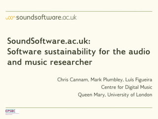 SoundSoftware.ac.uk:
Software sustainability for the audio
and music researcher
            Chris Cannam, Mark Plumbley, Luís Figueira
                              Centre for Digital Music
                     Queen Mary, University of London
 