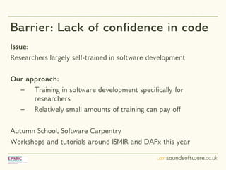 Barrier: Lack of confidence in code
Issue:
Researchers largely self-trained in software development

Our approach:
  – Tra...