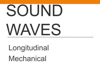 SOUND
WAVES
Longitudinal
Mechanical
 