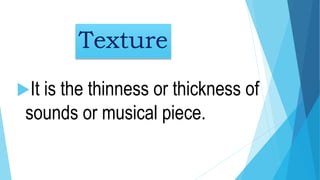 Texture
It is the thinness or thickness of
sounds or musical piece.
 