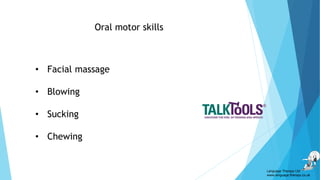 Oral motor skills
• Facial massage
• Blowing
• Sucking
• Chewing
Language Therapy Ltd
www.language-therapy.co.uk
 
