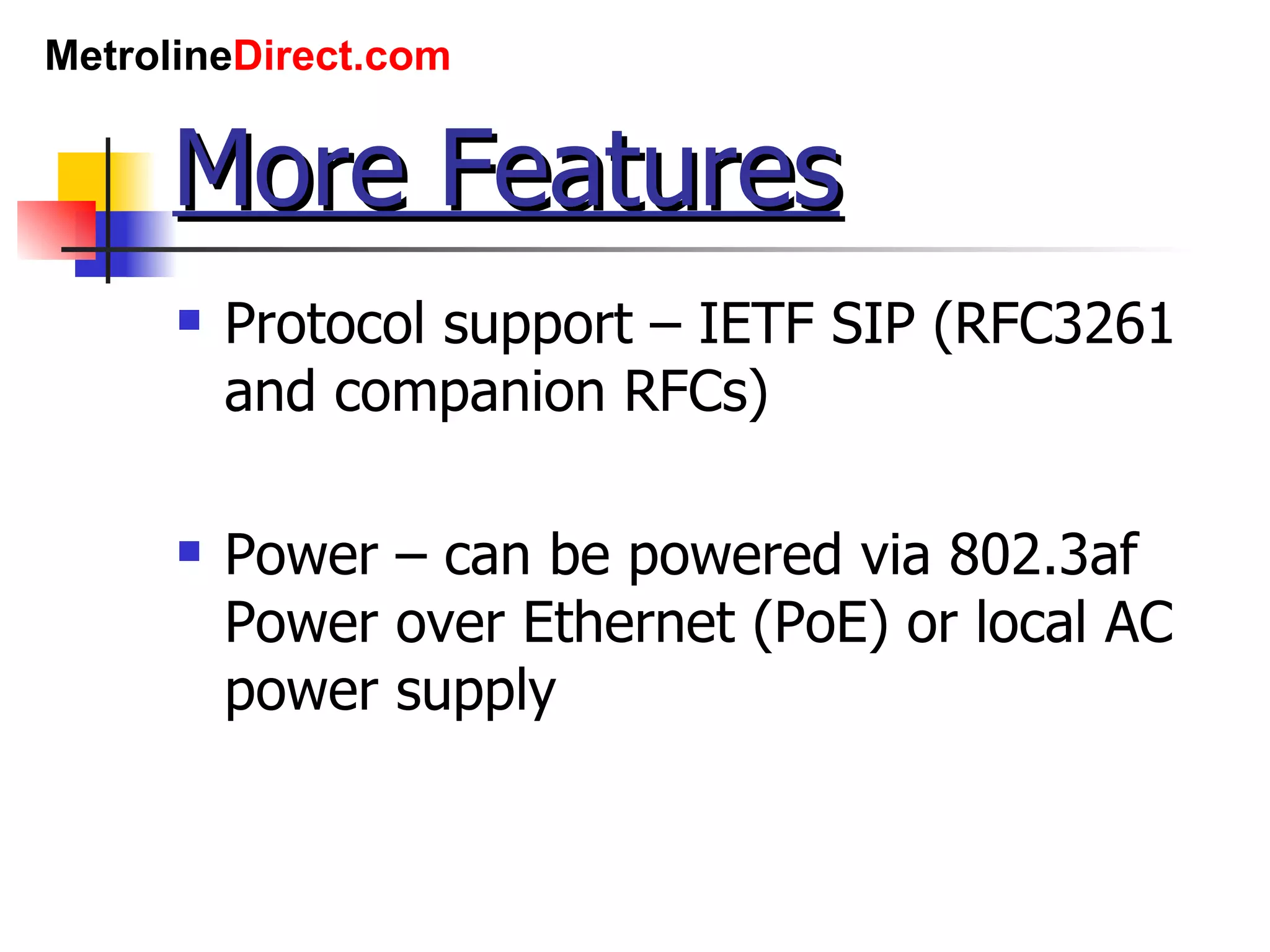 More Features Protocol support – IETF SIP (RFC3261 and companion RFCs) Power – can be powered via 802.3af Power over Ethernet (PoE) or local AC power supply